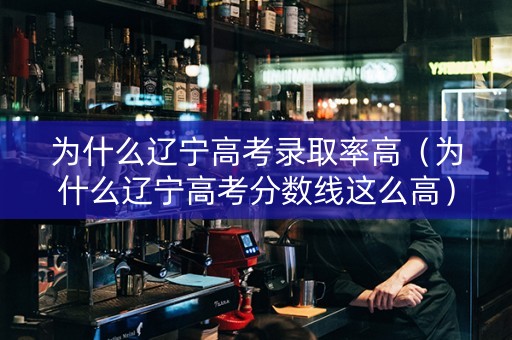为什么辽宁高考录取率高（为什么辽宁高考分数线这么高）