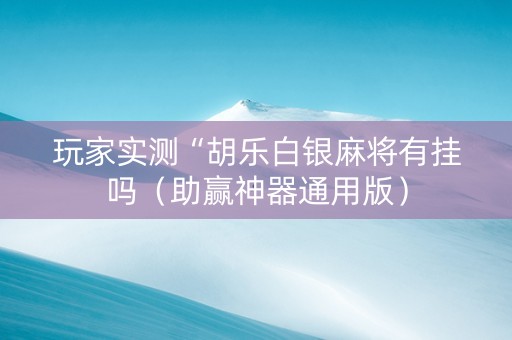 玩家实测“胡乐白银麻将有挂吗（助赢神器通用版）