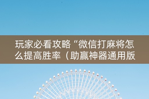 玩家必看攻略“微信打麻将怎么提高胜率（助赢神器通用版）