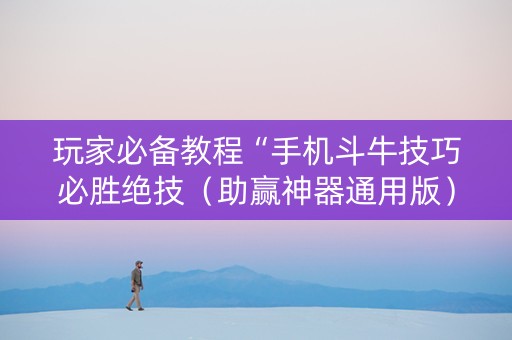 玩家必备教程“手机斗牛技巧必胜绝技（助赢神器通用版）