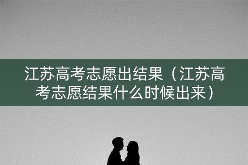 江苏高考志愿出结果（江苏高考志愿结果什么时候出来）