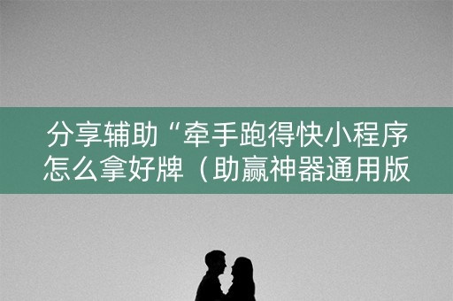 分享辅助“牵手跑得快小程序怎么拿好牌（助赢神器通用版）