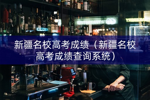 新疆名校高考成绩（新疆名校高考成绩查询系统）