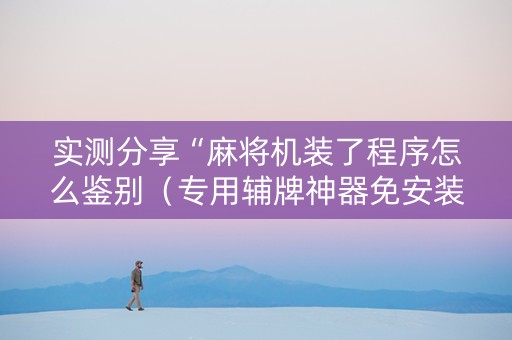 实测分享“麻将机装了程序怎么鉴别（专用辅牌神器免安装）