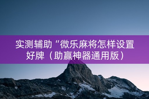 实测辅助“微乐麻将怎样设置好牌（助赢神器通用版）