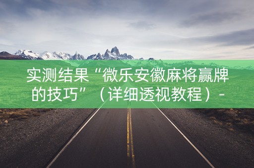 实测结果“微乐安徽麻将赢牌的技巧”（详细透视教程）-哔哩哔哩