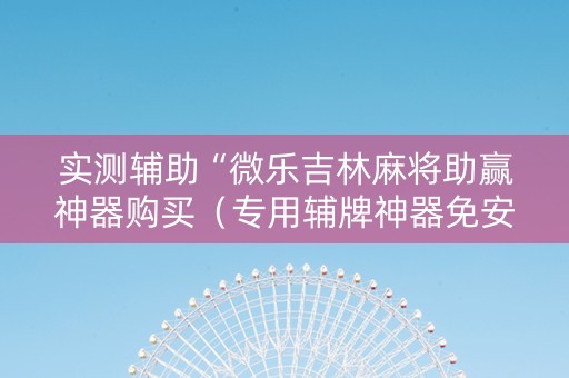 实测辅助“微乐吉林麻将助赢神器购买（专用辅牌神器免安装）