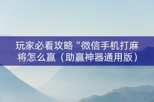 玩家必看攻略“微信手机打麻将怎么赢（助赢神器通用版）