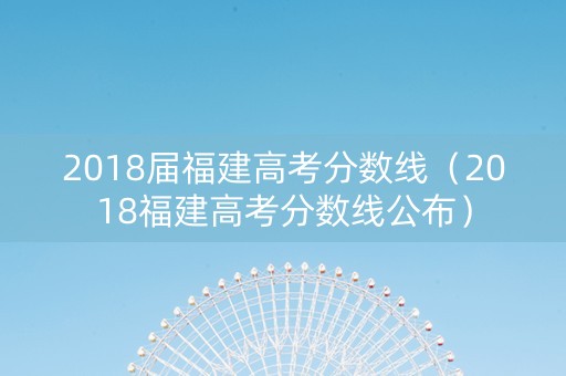 2018届福建高考分数线（2018福建高考分数线公布）