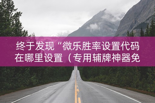 终于发现“微乐胜率设置代码在哪里设置（专用辅牌神器免安装）