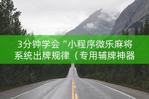 3分钟学会“小程序微乐麻将系统出牌规律（专用辅牌神器免安装）