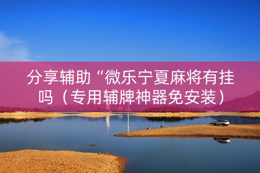 分享辅助“微乐宁夏麻将有挂吗（专用辅牌神器免安装）