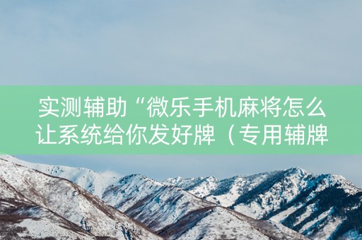 实测辅助“微乐手机麻将怎么让系统给你发好牌（专用辅牌神器免安装）