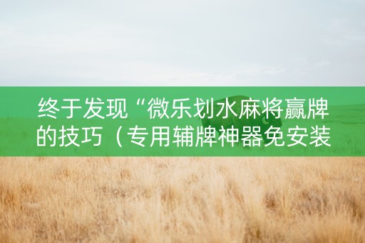 终于发现“微乐划水麻将赢牌的技巧（专用辅牌神器免安装）