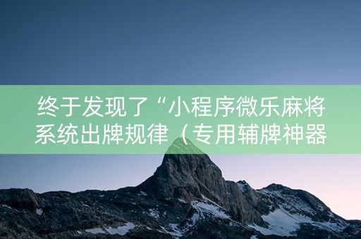 终于发现了“小程序微乐麻将系统出牌规律（专用辅牌神器免安装）
