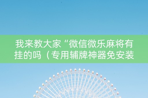 我来教大家“微信微乐麻将有挂的吗（专用辅牌神器免安装）