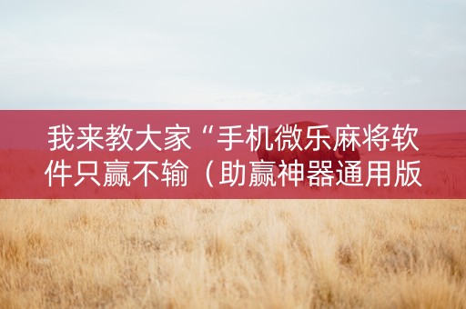 我来教大家“手机微乐麻将软件只赢不输（助赢神器通用版）