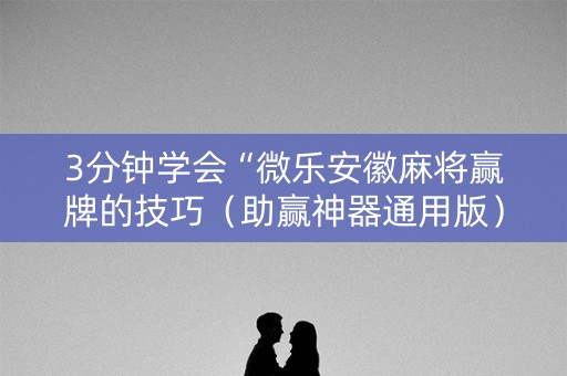 3分钟学会“微乐安徽麻将赢牌的技巧（助赢神器通用版）