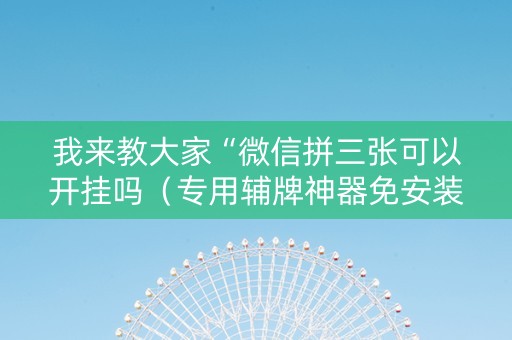 我来教大家“微信拼三张可以开挂吗（专用辅牌神器免安装）