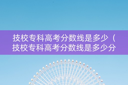 技校专科高考分数线是多少（技校专科高考分数线是多少分）