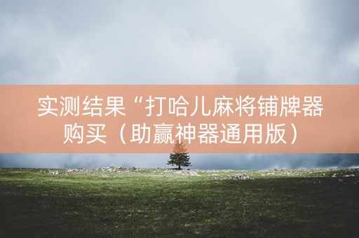 实测结果“打哈儿麻将铺牌器购买（助赢神器通用版）