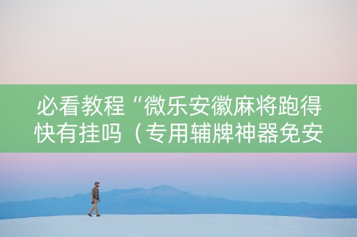 必看教程“微乐安徽麻将跑得快有挂吗（专用辅牌神器免安装）