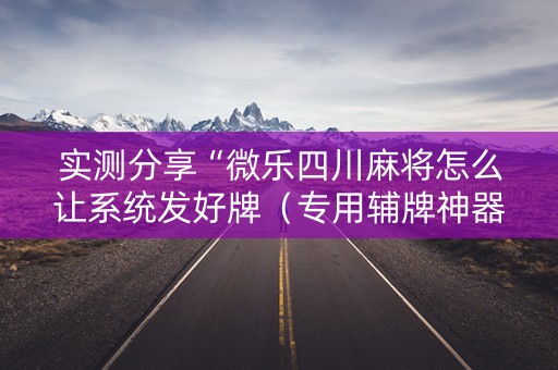 实测分享“微乐四川麻将怎么让系统发好牌（专用辅牌神器免安装）