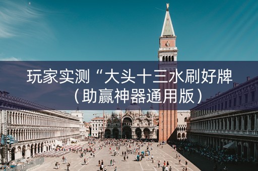 玩家实测“大头十三水刷好牌（助赢神器通用版）