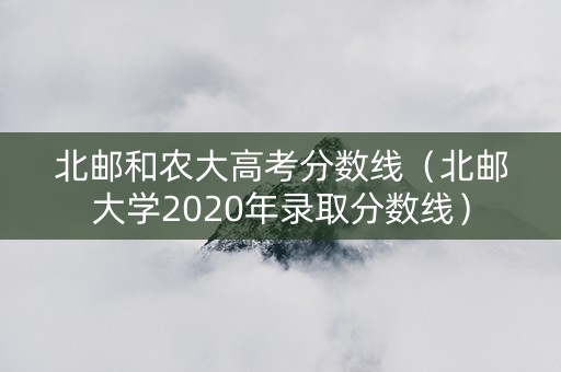 北邮和农大高考分数线（北邮大学2020年录取分数线）