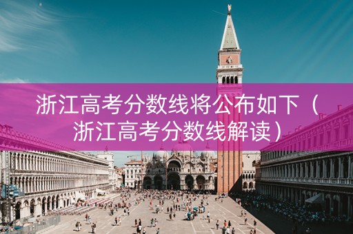 浙江高考分数线将公布如下（浙江高考分数线解读）