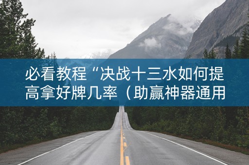 必看教程“决战十三水如何提高拿好牌几率（助赢神器通用版）