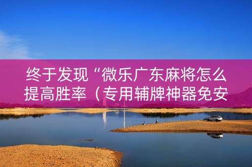 终于发现“微乐广东麻将怎么提高胜率（专用辅牌神器免安装）