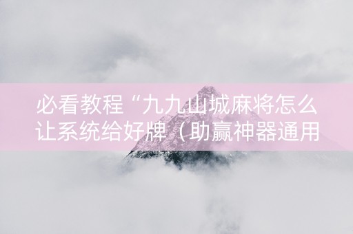 必看教程“九九山城麻将怎么让系统给好牌（助赢神器通用版）