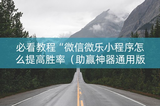 必看教程“微信微乐小程序怎么提高胜率（助赢神器通用版）