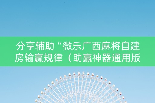 分享辅助“微乐广西麻将自建房输赢规律（助赢神器通用版）