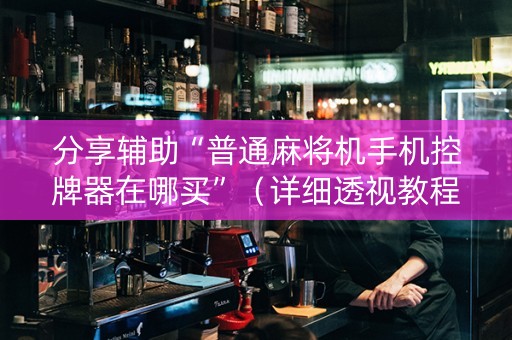 分享辅助“普通麻将机手机控牌器在哪买”（详细透视教程）-哔哩哔哩