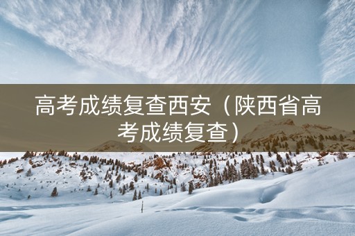 高考成绩复查西安（陕西省高考成绩复查）