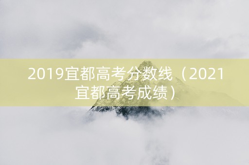 2019宜都高考分数线（2021宜都高考成绩）