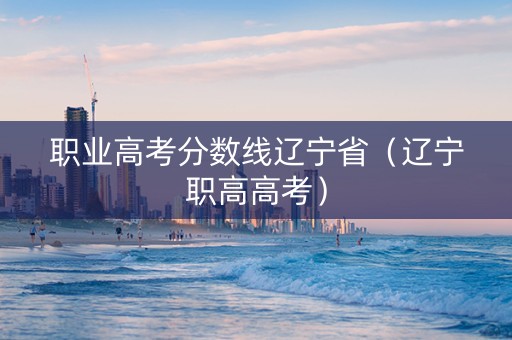 职业高考分数线辽宁省（辽宁职高高考）