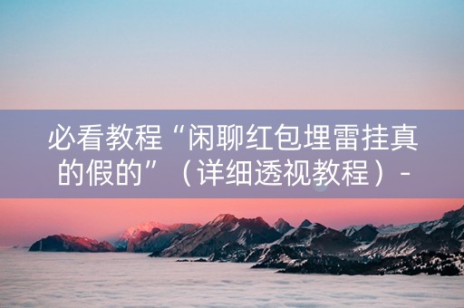 必看教程“闲聊红包埋雷挂真的假的”（详细透视教程）-哔哩哔哩