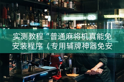 实测教程“普通麻将机真能免安装程序（专用辅牌神器免安装）