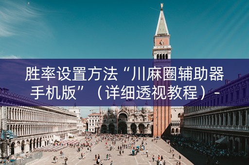 胜率设置方法“川麻圈辅助器手机版”（详细透视教程）-哔哩哔哩