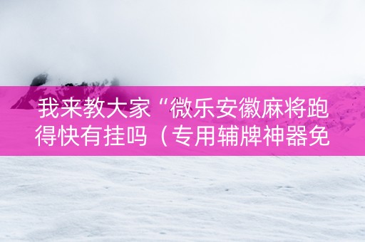 我来教大家“微乐安徽麻将跑得快有挂吗（专用辅牌神器免安装）