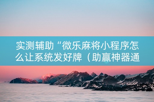 实测辅助“微乐麻将小程序怎么让系统发好牌（助赢神器通用版）