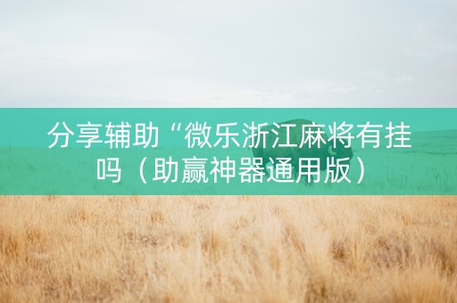 分享辅助“微乐浙江麻将有挂吗（助赢神器通用版）