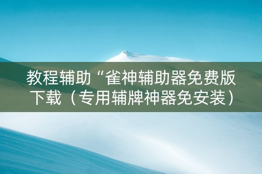 教程辅助“雀神辅助器免费版下载（专用辅牌神器免安装）