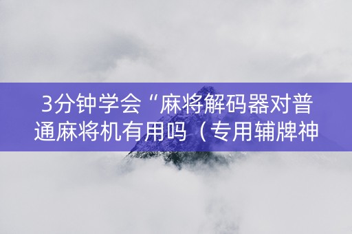 3分钟学会“麻将解码器对普通麻将机有用吗（专用辅牌神器免安装）
