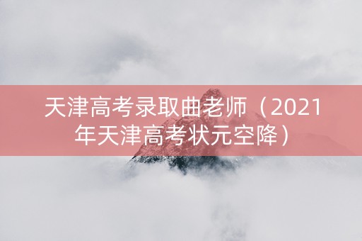 天津高考录取曲老师（2021年天津高考状元空降）