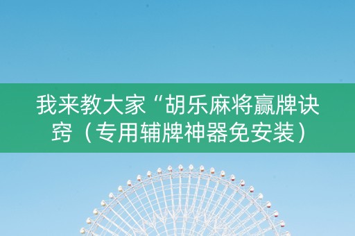我来教大家“胡乐麻将赢牌诀窍（专用辅牌神器免安装）