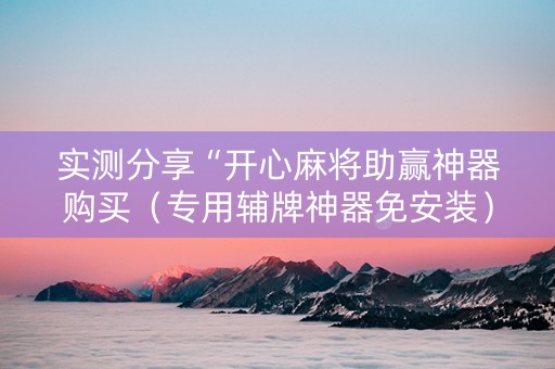 实测分享“开心麻将助赢神器购买（专用辅牌神器免安装）